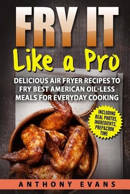 Fry it Like a Pro: Delicious Air Fryer Recipes to Fry Best American Oil-Less Mea by Evans, Anthony