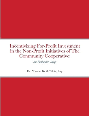 Incentivizing For-Profit Investment in the Non-Profit Initiatives of The Community Cooperative: An Evaluation Study by White, Esq Norman Keith