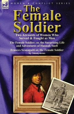 The Female Soldier: Two Accounts of Women Who Served & Fought as Men by Snell, Hannah