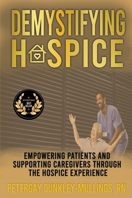 Demystifying Hospice: Empowering Patients and Supporting Caregivers Through the Hospice Experience by Dunkley-Mullings, Petergay