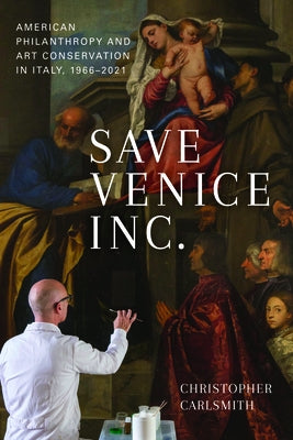 Save Venice Inc.: American Philanthropy and Art Conservation in Italy, 1966-2021 by Carlsmith, Christopher