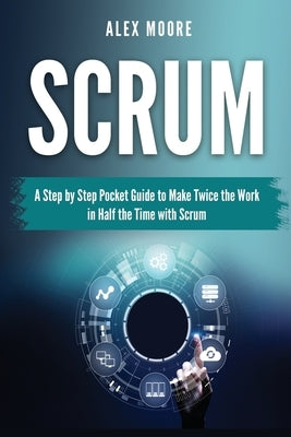 Scrum: A Step by Step Pocket Guide to Make Twice the Work in Half the Time with Scrum by Moore, Alex