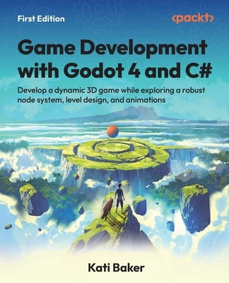 Game Development with Godot 4 and C#: Develop a dynamic 3D game while exploring a robust node system, level design, and animations by Baker, Kati