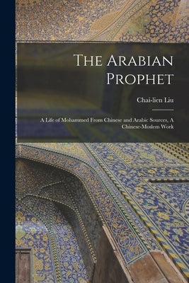 The Arabian Prophet: A Life of Mohammed From Chinese and Arabic Sources, A Chinese-Moslem Work by Liu, Chai-Lien