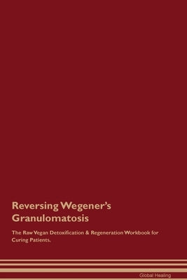 Reversing Wegener's Granulomatosis The Raw Vegan Detoxification & Regeneration Workbook for Curing Patients. by Healing, Global