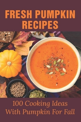 Fresh Pumpkin Recipes: 100 Cooking Ideas With Pumpkin For Fall: Savory Pumpkin Recipes You Can Make All Year Round by Sadlier, Britt