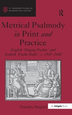 Metrical Psalmody in Print and Practice: English 'Singing Psalms' and Scottish 'Psalm Buiks', C. 1547-1640 by Duguid, Timothy