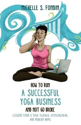 How to Run a Successful Yoga Business and Not Go Broke: Lessons from a Yoga Teacher, Entrepreneur & Modern Hippie by Fondin, Michelle S.
