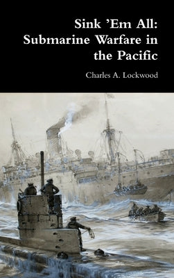 Sink 'Em All: Submarine Warfare in the Pacific by Lockwood, Charles A.