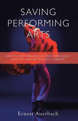 Saving Performing Arts: How to Keep Organizations Financially Healthy and Artistically Vibrant by Auerbach, Ernest
