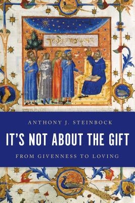 It's Not About the Gift: From Givenness to Loving by Steinbock, Anthony J.