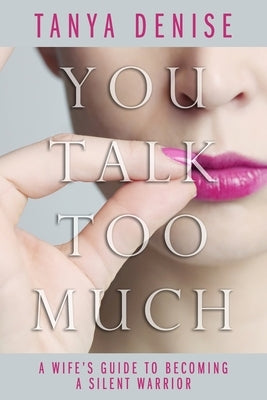 You Talk Too Much: A Wife's Guide To Becoming A Silent Warrior by Denise, Tanya