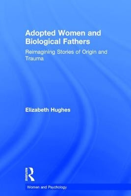 Adopted Women and Biological Fathers: Re-Imagining Stories of Origin and Trauma by Hughes, Elizabeth