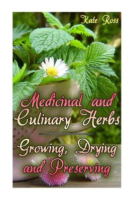 Medicinal and Culinary Herbs: Growing, Drying and Preserving: (Herbs, Growing Herbs) by Ross, Kate