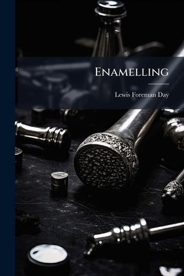 Enamelling: A Comparative Account of the Development and Practice of the Art by Day, Lewis Foreman