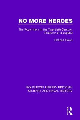 No More Heroes: The Royal Navy in the Twentieth Century: Anatomy of a Legend by Owen, Charles