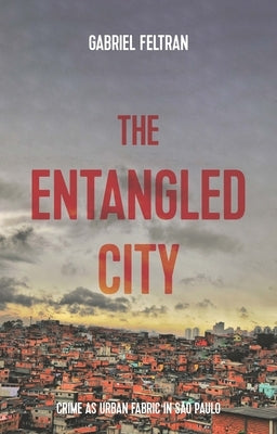 The Entangled City: Crime as Urban Fabric in São Paulo by Feltran, Gabriel