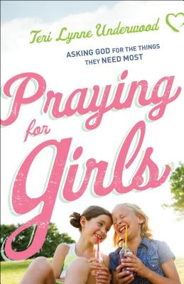 Praying for Girls: Asking God for the Things They Need Most by Underwood, Teri Lynne