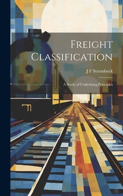 Freight Classification; A Study of Underlying Principles by Strombeck, J. F.