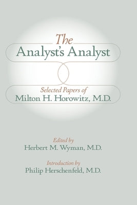The Analyst's Analyst: Selected Papers of Milton H. Horowitz, M.D.:: Selected Papers of Milton H. Horowitz, M.D. by Wyman, Herbert M.