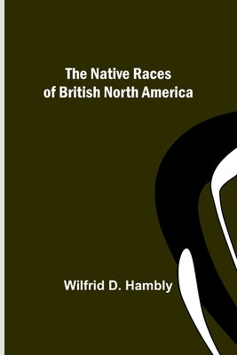 The Native Races of British North America by D. Hambly, Wilfrid