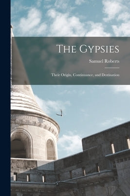 The Gypsies: Their Origin, Continuance, and Destination by Roberts, Samuel