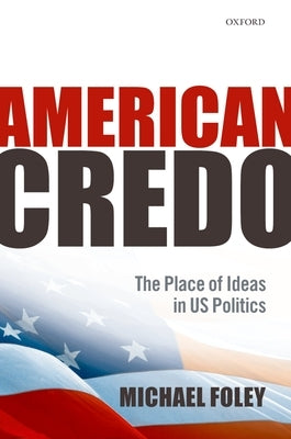 American Credo: The Place of Ideas in American Politics by Foley, Michael