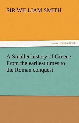 A Smaller History of Greece from the Earliest Times to the Roman Conquest by Smith, William