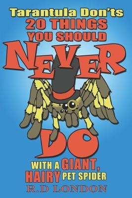 Tarantula Don'ts: 20 Things You Should NEVER Do With a Giant, Hairy Pet Spider by London, R. D.