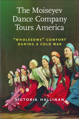 The Moiseyev Dance Company Tours America: Wholesome Comfort During a Cold War by Hallinan, Victoria