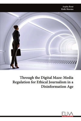 Through the Digital Maze: Media Regulation for Ethical Journalism in a Disinformation Age by Rout, Arpita