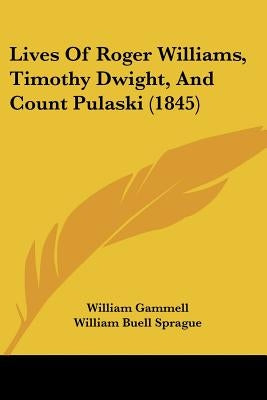 Lives Of Roger Williams, Timothy Dwight, And Count Pulaski (1845) by Gammell, William