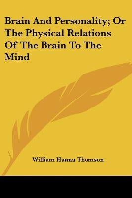 Brain and Personality; Or the Physical Relations of the Brain to the Mind by Thomson, William Hanna