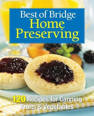 Best of Bridge Home Preserving: 120 Recipes for Jams, Jellies, Marmalades, Pickles and More by The Editors of Best of Bridge