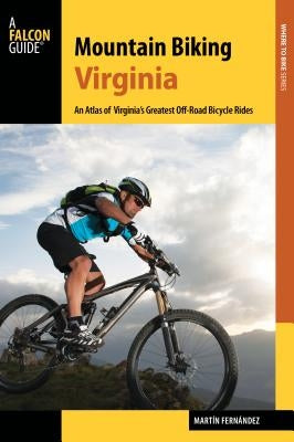 Mountain Biking Virginia: An Atlas of Virginia's Greatest Off-Road Bicycle Rides by Fernandez, Martin