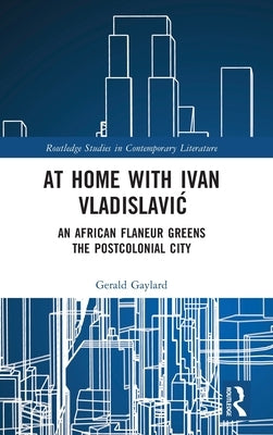 At Home with Ivan Vladislavic: An African Flaneur Greens the Postcolonial City by Gaylard, Gerald