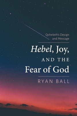 Hebel, Joy, and the Fear of God: Qoheleth's Design and Message by Ball, Ryan