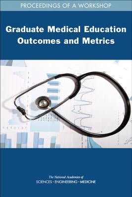 Graduate Medical Education Outcomes and Metrics: Proceedings of a Workshop by National Academies of Sciences Engineeri