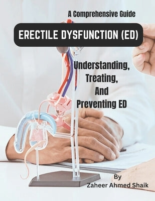 Erectile Dysfunction (ED): A Comprehensive Guide to Understanding, Treating, and Preventing ED: Empowering Men's Sexual Health Naturally by Shaik, Zaheer Ahmed