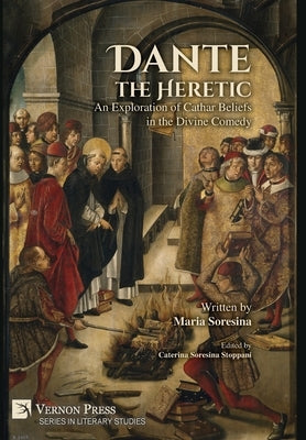 Dante the Heretic: An Exploration of Cathar Beliefs in the Divine Comedy by Soresina, Maria