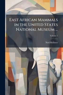 East African Mammals in the United States National Museum ...; Volume 1 by Hollister, Ned