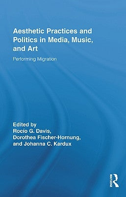 Aesthetic Practices and Politics in Media, Music, and Art: Performing Migration by Davis, Rocío G.