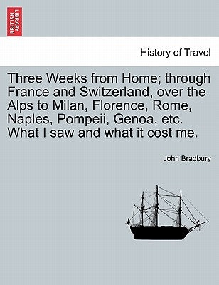 Three Weeks from Home; Through France and Switzerland, Over the Alps to Milan, Florence, Rome, Naples, Pompeii, Genoa, Etc. What I Saw and What It Cos by Bradbury, John
