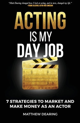Acting Is My Day Job: Seven Strategies To Market And Make Money As An Actor by Dearing, Matthew James