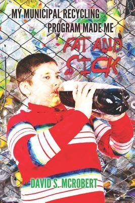 My Municipal Recycling Program made me fat and sick: How well intentioned environmentalists teamed up with the soft drink industry to promote obesity by McRobert, David S.