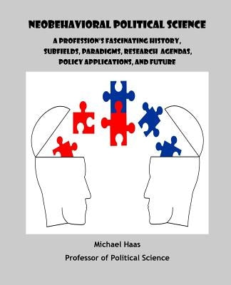 Neobehavioral Political Science: A Profession's Fascinating History, Subfields, Paradigms, Research Agendas, Policy Applications, and Future by Haas, Michael