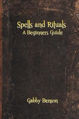 Spells and Rituals: A Beginners Guide To Spells And Rituals by Benson, Gabby