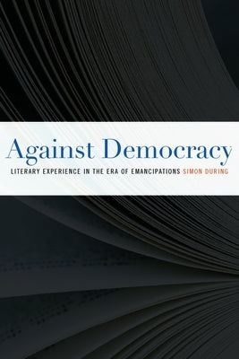 Against Democracy: Literary Experience in the Era of Emancipations by During, Simon
