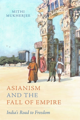 Asianism and the Fall of Empire: India's Road to Freedom Volume 35 by Mukherjee, Mithi