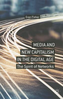 Media and New Capitalism in the Digital Age: The Spirit of Networks by Fisher, E.